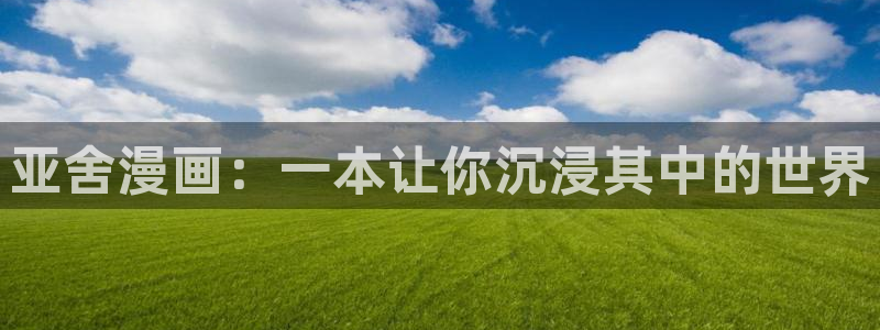 汗汗漫画进入口：亚舍漫画：一本让你沉浸其中的世界