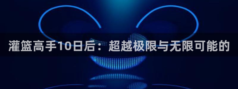 羞羞漫画歪歪漫画汗汗漫画：灌篮高手10日后：超越极限与无限可能的