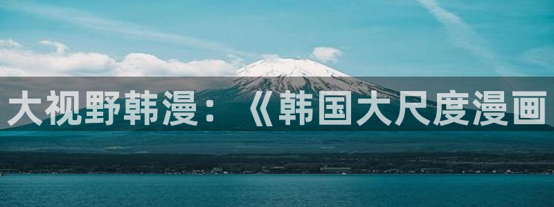 汗汗漫画官网在线观看：大视野韩漫：《韩国大尺度漫画