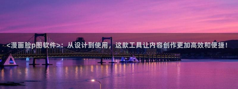 汗汗漫画羞羞：<漫画脸p图软件>：从设计到使用，这款工具让内容创作更加高效和便捷！