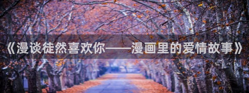 汗汗漫画在线观看视频：《漫谈徒然喜欢你——漫画里的爱情故事》