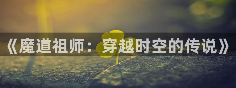汗汗漫画免费漫画入口页面弹窗：《魔道祖师：穿越时空的传说》